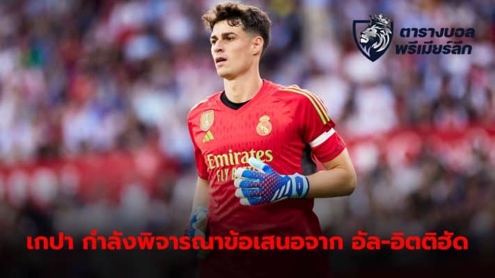 Kepa Arrizabalaga Deciding whether to accept Al-Ittihad's offer or not.